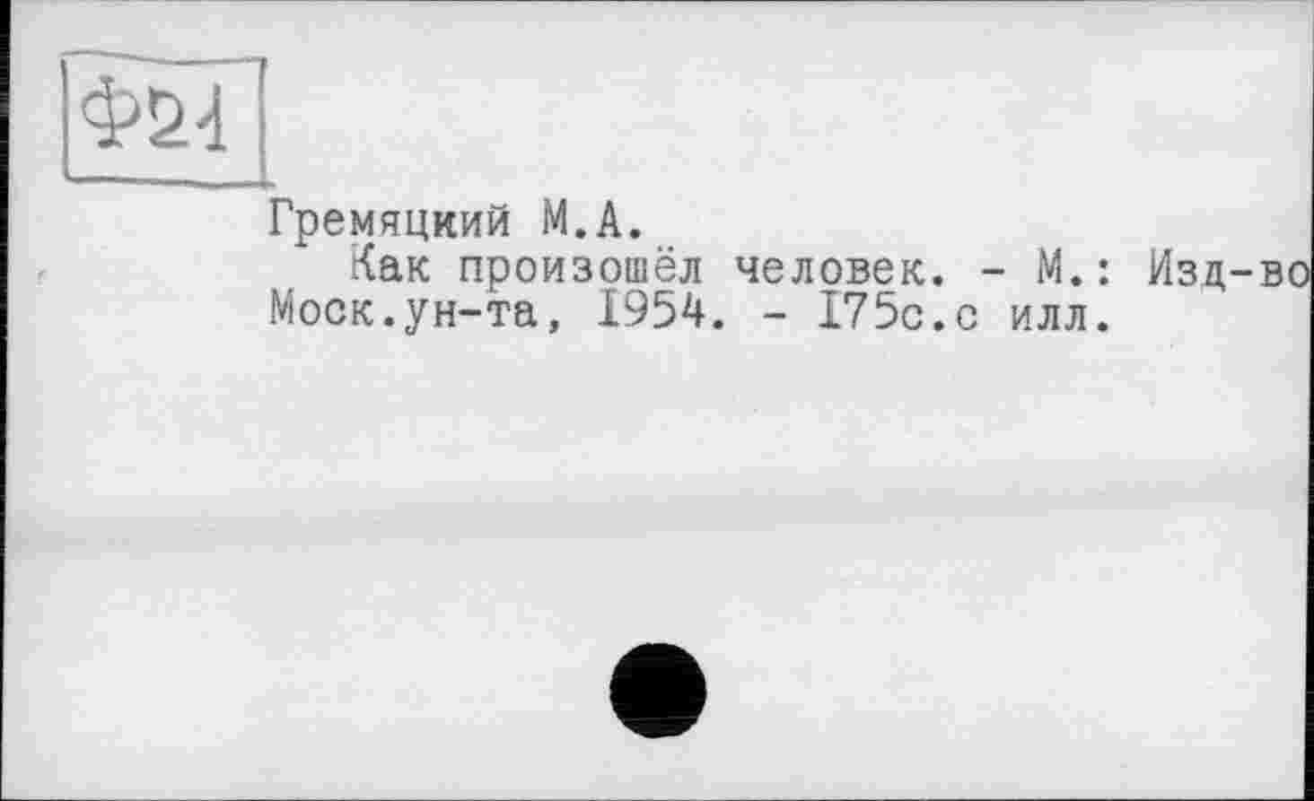 ﻿Гремяциий М.А.
Как произошёл человек. - М.: Изд Моск.ун-та, 1954. - 175с.с илл.